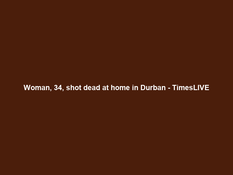 Woman, 34, shot dead at home in Durban – TimesLIVE