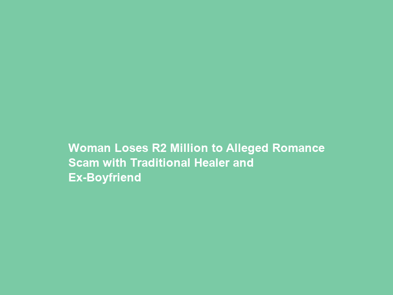 Woman Loses R2 Million to Alleged Romance Scam with Traditional Healer and Ex-Boyfriend
