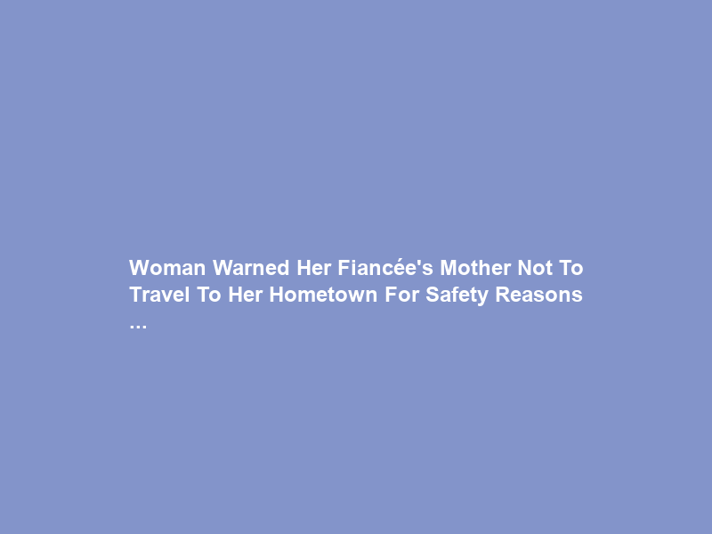 Woman Warned Her Fiancée’s Mother Not To Travel To Her Hometown For Safety Reasons …