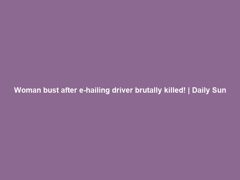Woman bust after e-hailing driver brutally killed! | Daily Sun