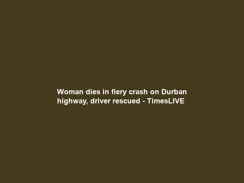 Woman dies in fiery crash on Durban highway, driver rescued – TimesLIVE