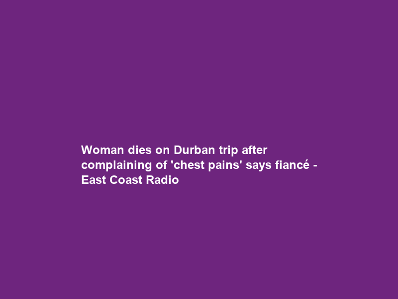 Woman dies on Durban trip after complaining of ‘chest pains’ says fiancé – East Coast Radio