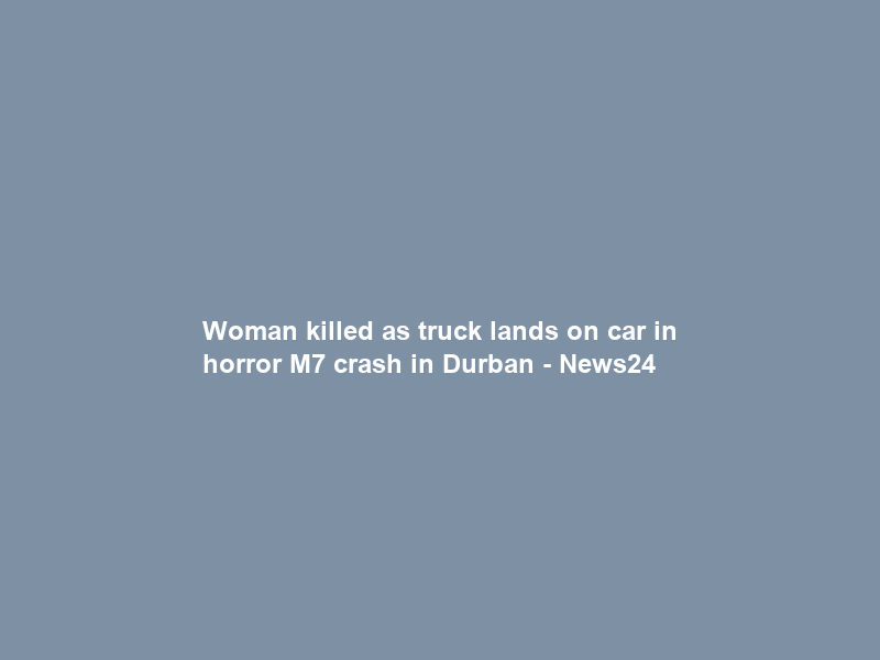 Woman killed as truck lands on car in horror M7 crash in Durban – News24
