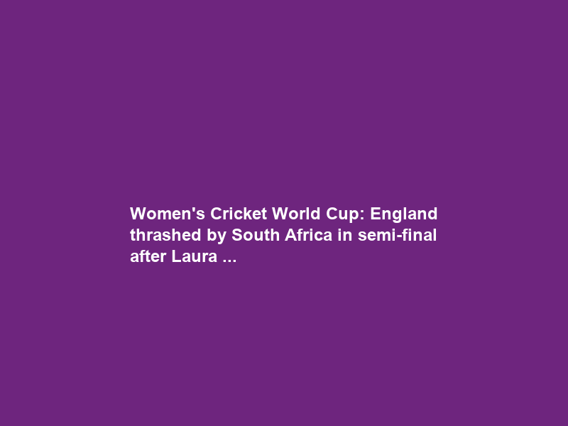 Women’s Cricket World Cup: England thrashed by South Africa in semi-final after Laura …