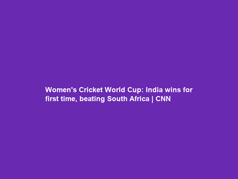 Women’s Cricket World Cup: India wins for first time, beating South Africa | CNN