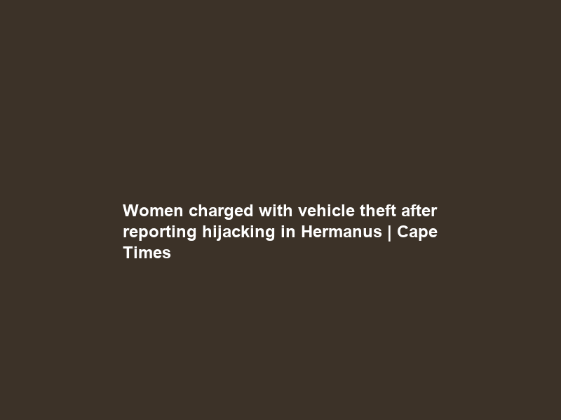 Women charged with vehicle theft after reporting hijacking in Hermanus | Cape Times