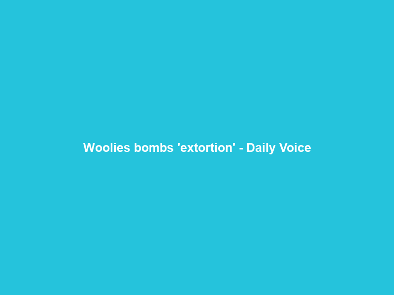 Woolies bombs ‘extortion’ – Daily Voice