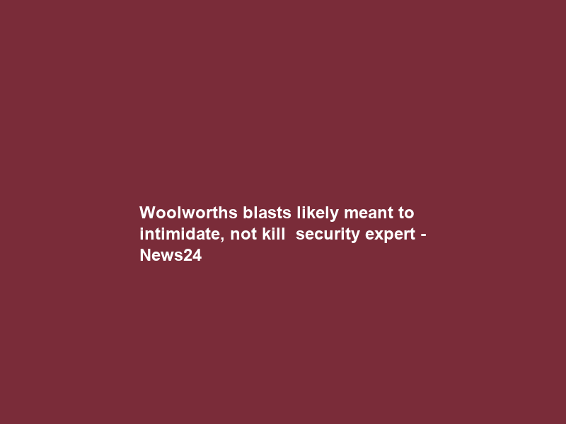 Woolworths blasts likely meant to intimidate, not kill – security expert – News24
