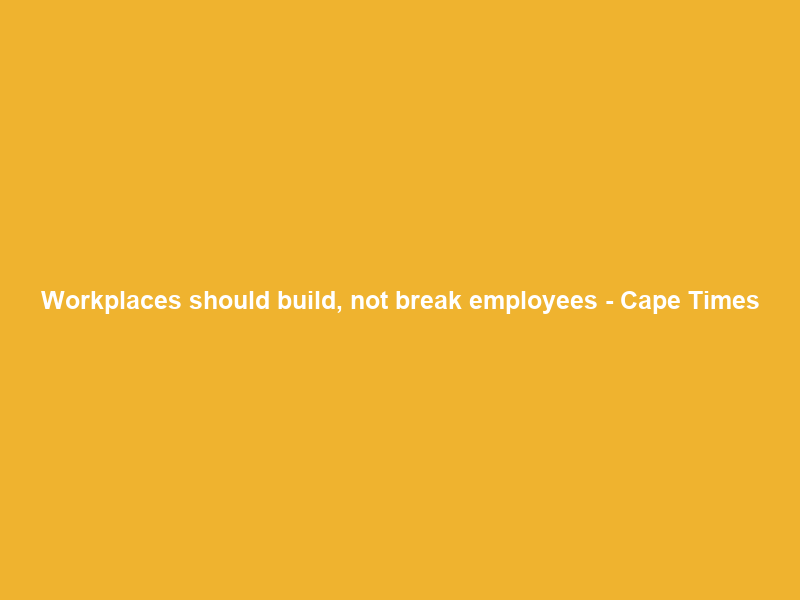 Workplaces should build, not break employees – Cape Times