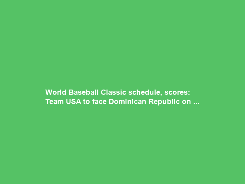 World Baseball Classic schedule, scores: Team USA to face Dominican Republic on …