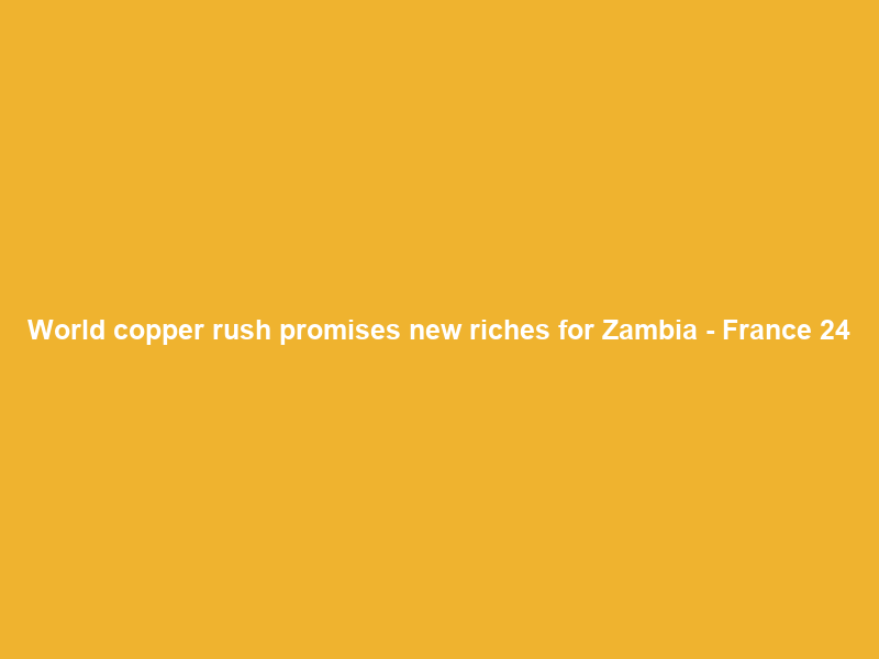 World copper rush promises new riches for Zambia – France 24