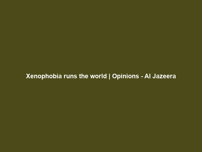 Xenophobia runs the world | Opinions – Al Jazeera