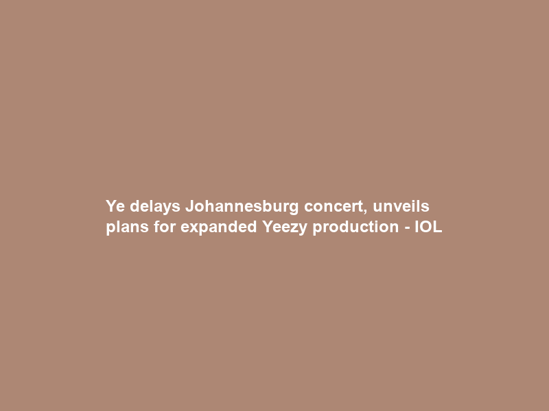 Ye delays Johannesburg concert, unveils plans for expanded Yeezy production – IOL