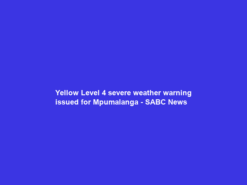Yellow Level 4 severe weather warning issued for Mpumalanga – SABC News