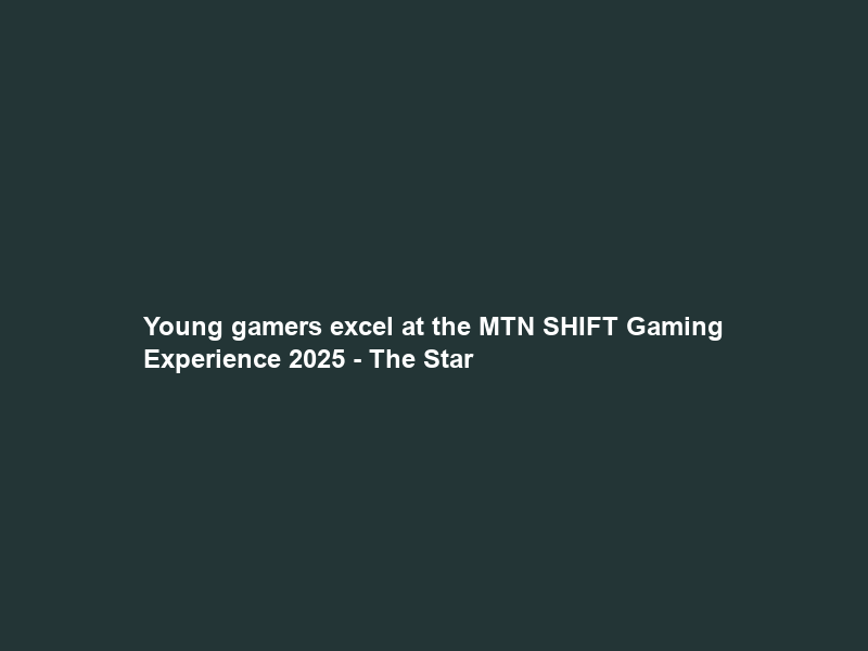 Young gamers excel at the MTN SHIFT Gaming Experience 2025 – The Star