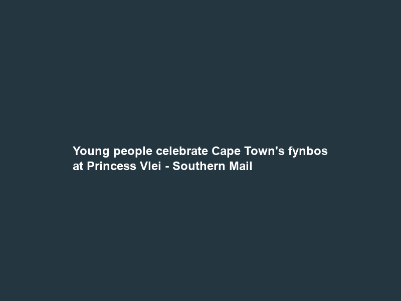 Young people celebrate Cape Town’s fynbos at Princess Vlei – Southern Mail