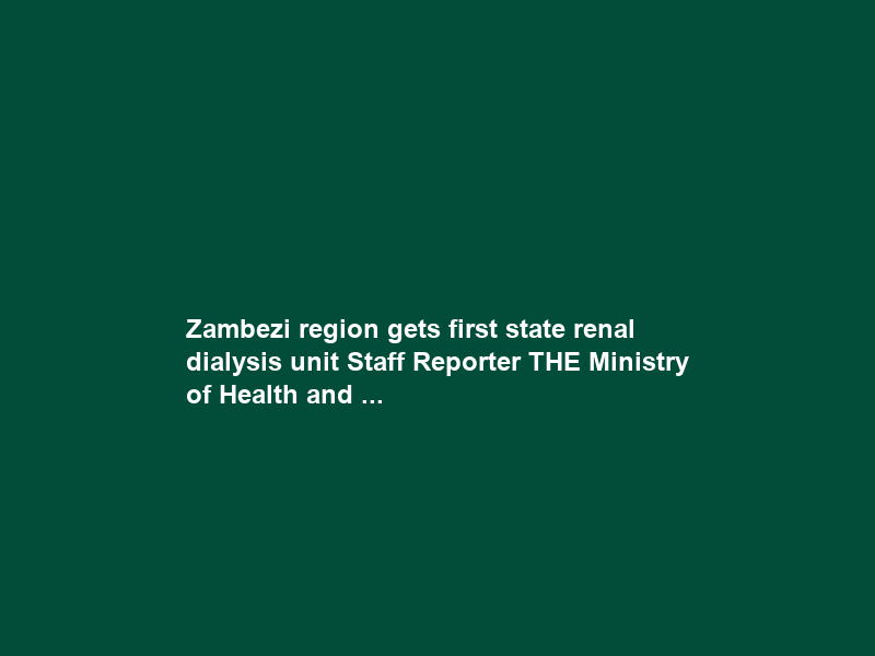 Zambezi region gets first state renal dialysis unit Staff Reporter THE Ministry of Health and …