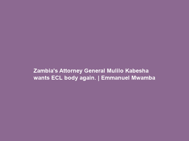 Zambia’s Attorney General Mulilo Kabesha wants ECL body again. | Emmanuel Mwamba