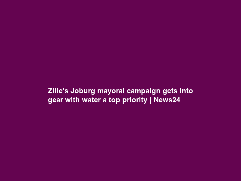 Zille’s Joburg mayoral campaign gets into gear with water a top priority | News24