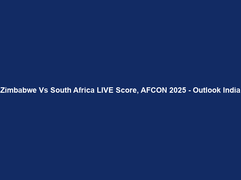 Zimbabwe Vs South Africa LIVE Score, AFCON 2025 – Outlook India