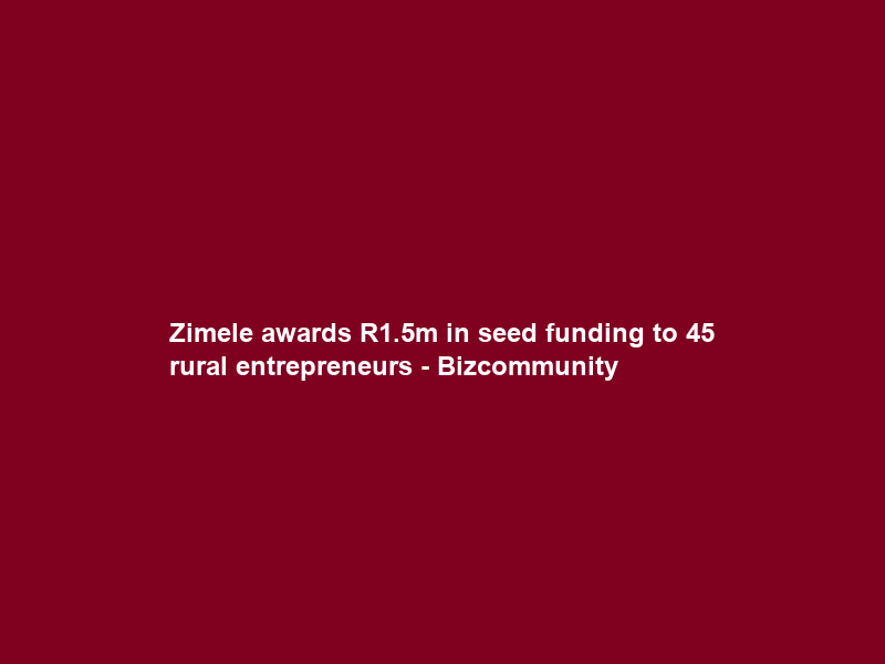 Zimele awards R1.5m in seed funding to 45 rural entrepreneurs – Bizcommunity