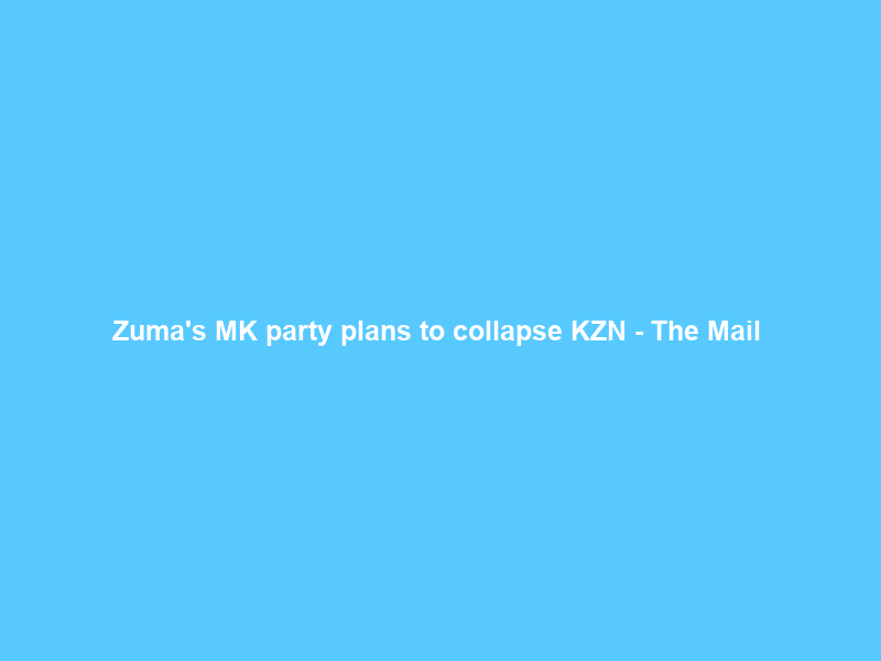 Zuma’s MK party plans to collapse KZN – The Mail & Guardian