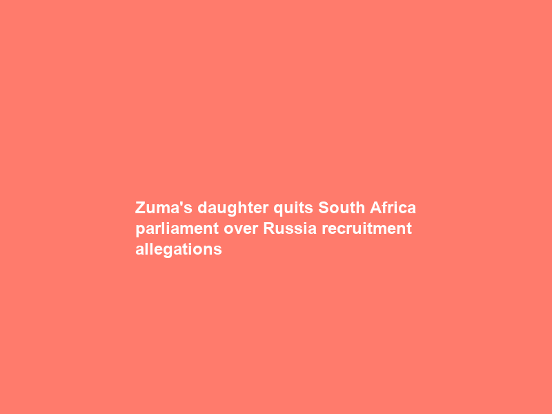 Zuma’s daughter quits South Africa parliament over Russia recruitment allegations