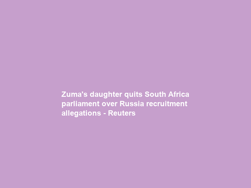Zuma’s daughter quits South Africa parliament over Russia recruitment allegations – Reuters