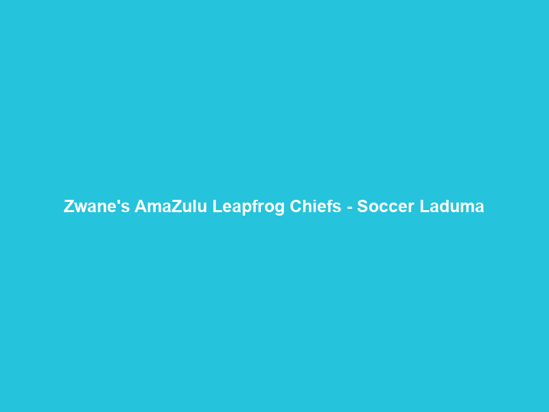 Zwane’s AmaZulu Leapfrog Chiefs – Soccer Laduma
