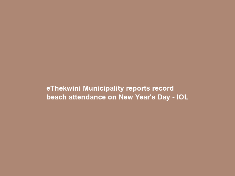 eThekwini Municipality reports record beach attendance on New Year’s Day – IOL