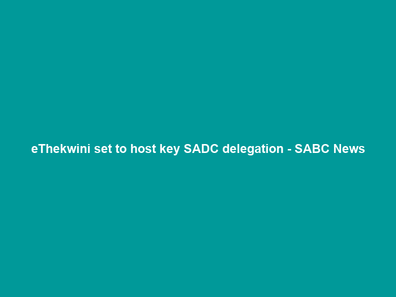eThekwini set to host key SADC delegation – SABC News