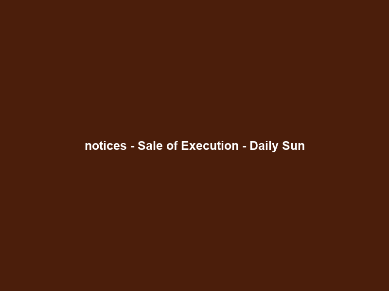 notices – Sale of Execution – Daily Sun