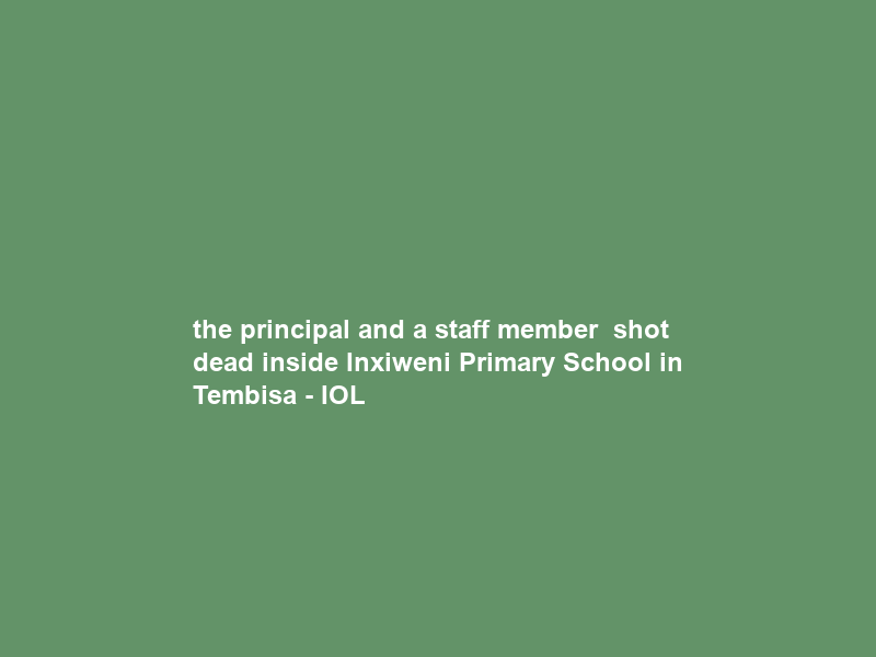 the principal and a staff member — shot dead inside Inxiweni Primary School in Tembisa – IOL