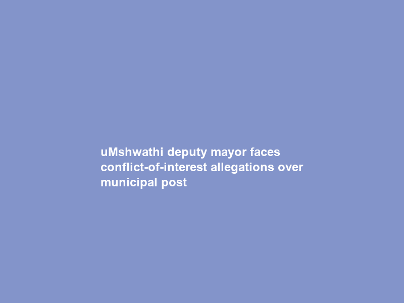 uMshwathi deputy mayor faces conflict-of-interest allegations over municipal post
