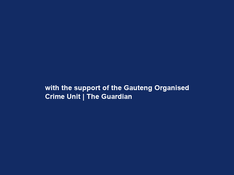 with the support of the Gauteng Organised Crime Unit | The Guardian